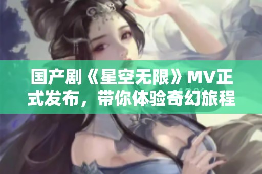 国产剧《星空无限》MV正式发布，带你体验奇幻旅程