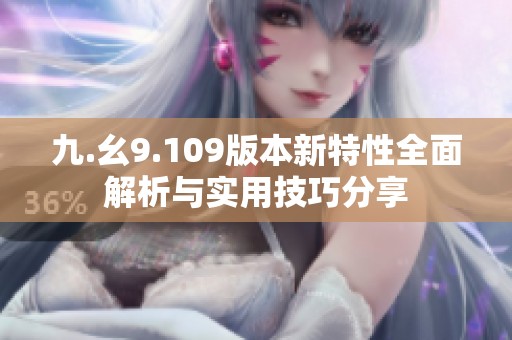 九.幺9.109版本新特性全面解析与实用技巧分享