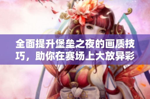 全面提升堡垒之夜的画质技巧，助你在赛场上大放异彩
