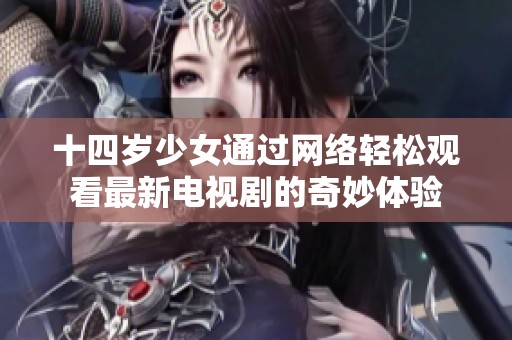 十四岁少女通过网络轻松观看最新电视剧的奇妙体验
