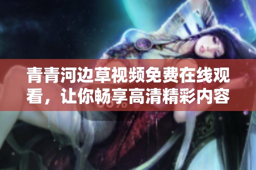 青青河边草视频免费在线观看，让你畅享高清精彩内容
