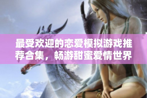 最受欢迎的恋爱模拟游戏推荐合集，畅游甜蜜爱情世界