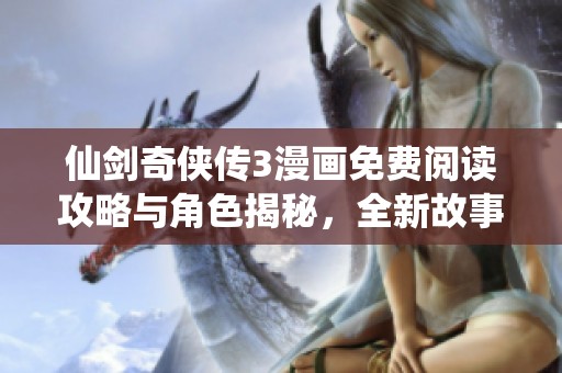 仙剑奇侠传3漫画免费阅读攻略与角色揭秘，全新故事等你发现