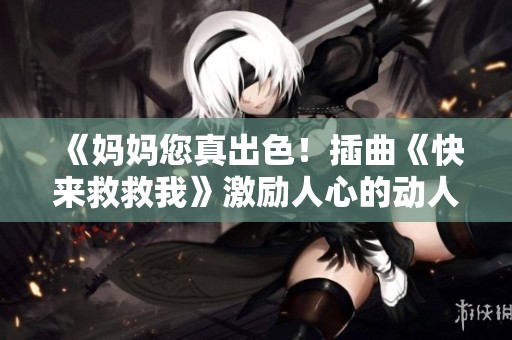 《妈妈您真出色！插曲《快来救救我》激励人心的动人故事》