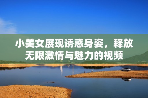 小美女展现诱惑身姿，释放无限激情与魅力的视频