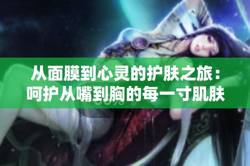从面膜到心灵的护肤之旅：呵护从嘴到胸的每一寸肌肤