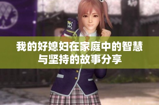 我的好媳妇在家庭中的智慧与坚持的故事分享