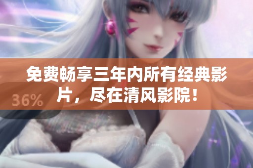 免费畅享三年内所有经典影片，尽在清风影院！