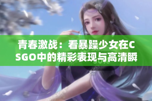 青春激战：看暴躁少女在CSGO中的精彩表现与高清瞬间