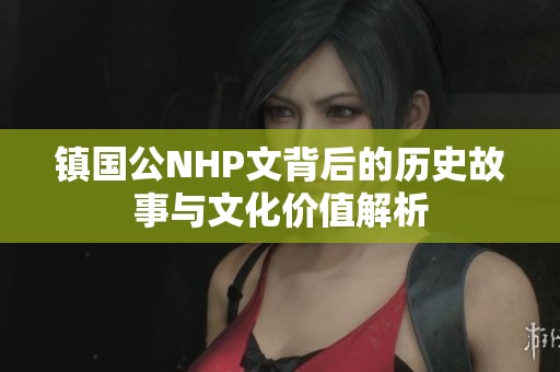 镇国公NHP文背后的历史故事与文化价值解析