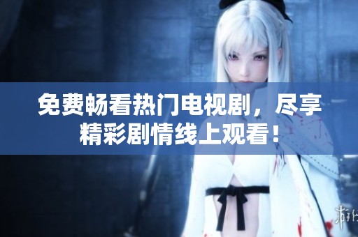 免费畅看热门电视剧，尽享精彩剧情线上观看！