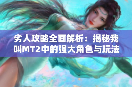 劣人攻略全面解析：揭秘我叫MT2中的强大角色与玩法技巧