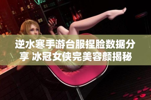 逆水寒手游台服捏脸数据分享 冰冠女侠完美容颜揭秘