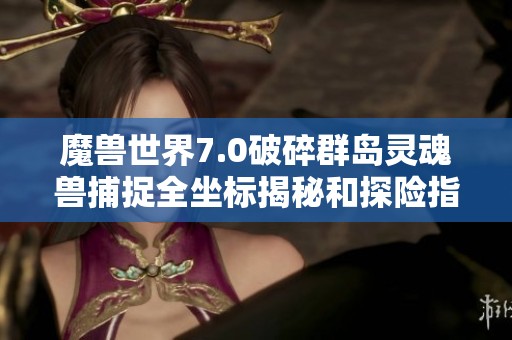 魔兽世界7.0破碎群岛灵魂兽捕捉全坐标揭秘和探险指南