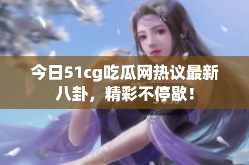 今日51cg吃瓜网热议最新八卦，精彩不停歇！