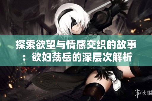 探索欲望与情感交织的故事：欲妇荡岳的深层次解析