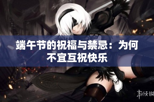端午节的祝福与禁忌：为何不宜互祝快乐