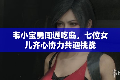 韦小宝勇闯通吃岛，七位女儿齐心协力共迎挑战