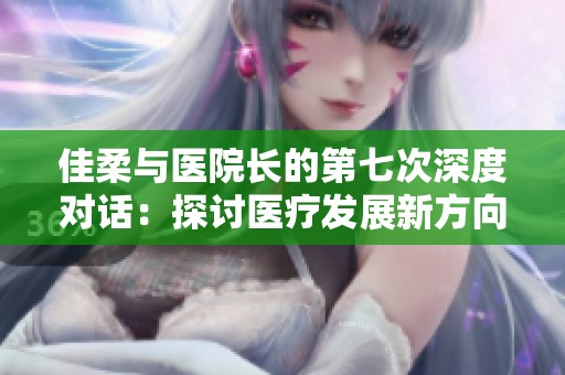 佳柔与医院长的第七次深度对话：探讨医疗发展新方向