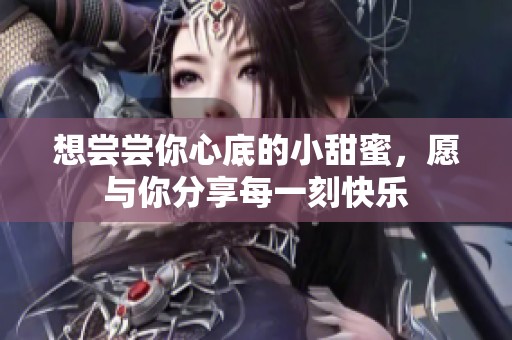 想尝尝你心底的小甜蜜，愿与你分享每一刻快乐