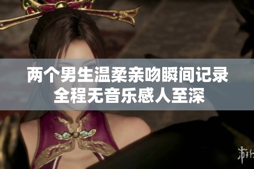 两个男生温柔亲吻瞬间记录 全程无音乐感人至深