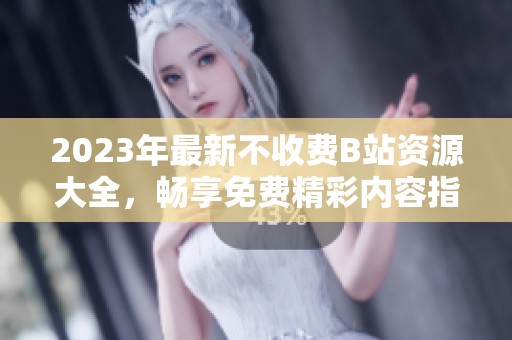 2023年最新不收费B站资源大全，畅享免费精彩内容指南