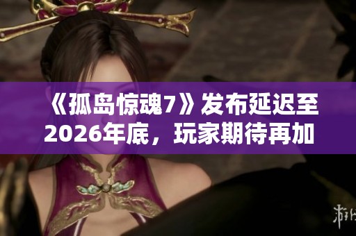 《孤岛惊魂7》发布延迟至2026年底，玩家期待再加码