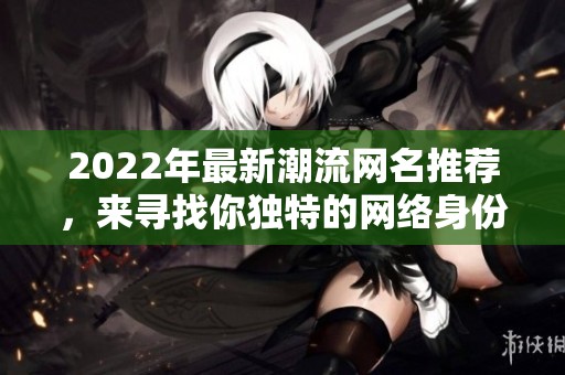 2022年最新潮流网名推荐，来寻找你独特的网络身份