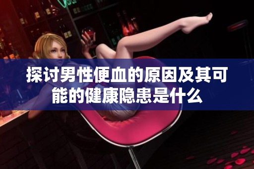 探讨男性便血的原因及其可能的健康隐患是什么
