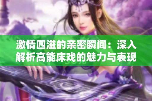 激情四溢的亲密瞬间：深入解析高能床戏的魅力与表现
