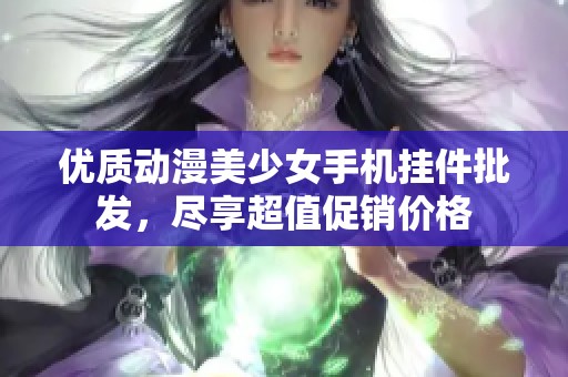 优质动漫美少女手机挂件批发，尽享超值促销价格