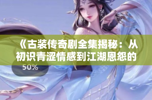 《古装传奇剧全集揭秘：从初识青涩情感到江湖恩怨的跌宕起伏》