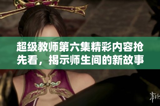 超级教师第六集精彩内容抢先看，揭示师生间的新故事