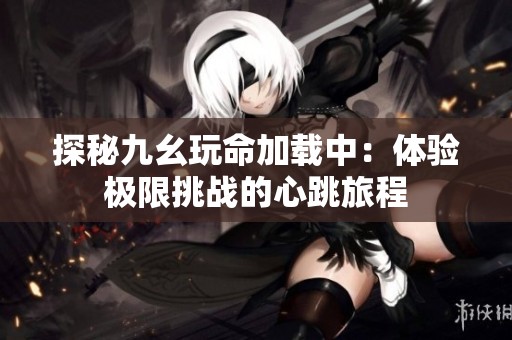 探秘九幺玩命加载中：体验极限挑战的心跳旅程