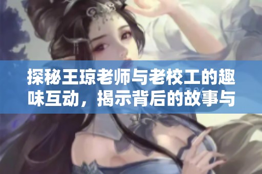 探秘王琼老师与老校工的趣味互动，揭示背后的故事与情感