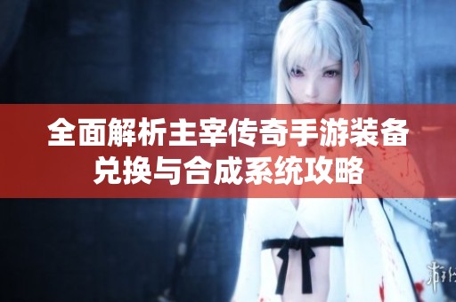 全面解析主宰传奇手游装备兑换与合成系统攻略