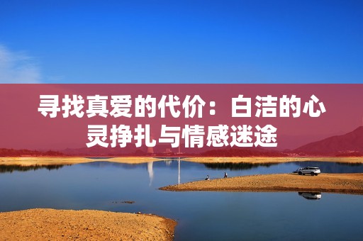 寻找真爱的代价：白洁的心灵挣扎与情感迷途