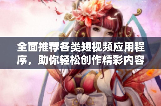 全面推荐各类短视频应用程序，助你轻松创作精彩内容