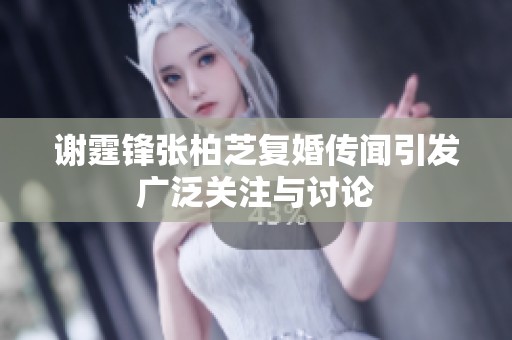 谢霆锋张柏芝复婚传闻引发广泛关注与讨论