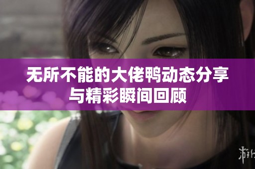 无所不能的大佬鸭动态分享与精彩瞬间回顾