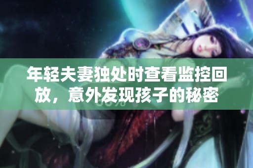 年轻夫妻独处时查看监控回放，意外发现孩子的秘密