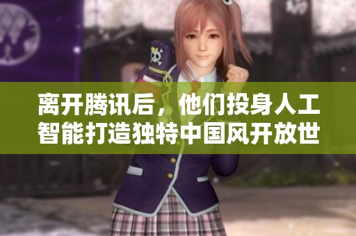 离开腾讯后，他们投身人工智能打造独特中国风开放世界
