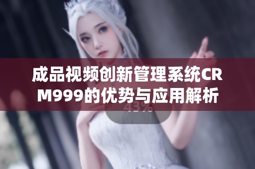 成品视频创新管理系统CRM999的优势与应用解析