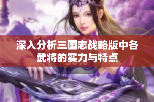 深入分析三国志战略版中各武将的实力与特点