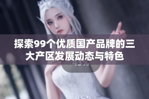 探索99个优质国产品牌的三大产区发展动态与特色