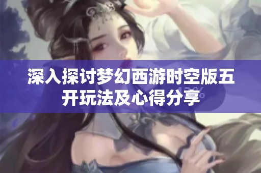 深入探讨梦幻西游时空版五开玩法及心得分享