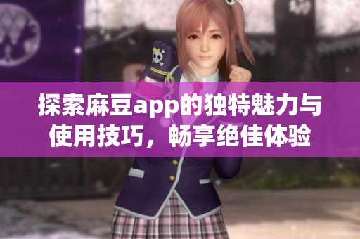 探索麻豆app的独特魅力与使用技巧，畅享绝佳体验