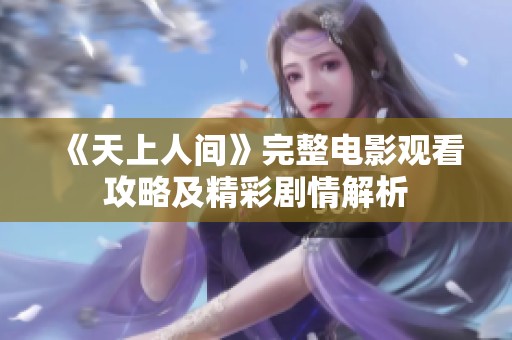 《天上人间》完整电影观看攻略及精彩剧情解析