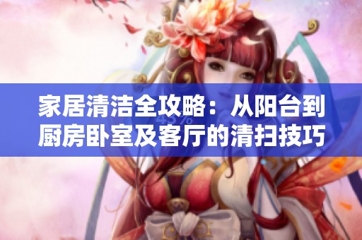 家居清洁全攻略：从阳台到厨房卧室及客厅的清扫技巧
