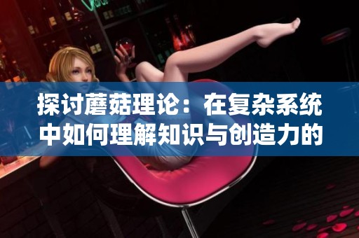 探讨蘑菇理论：在复杂系统中如何理解知识与创造力的相互作用